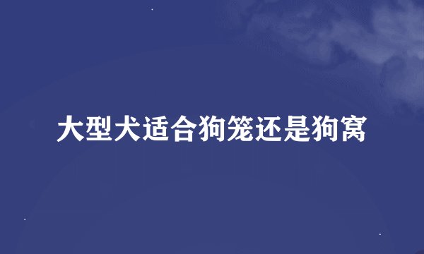 大型犬适合狗笼还是狗窝