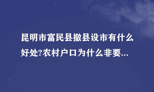 昆明市富民县撤县设市有什么好处?农村户口为什么非要转非农户口？转了土地还是自己的吗？百姓还有使用权嘛