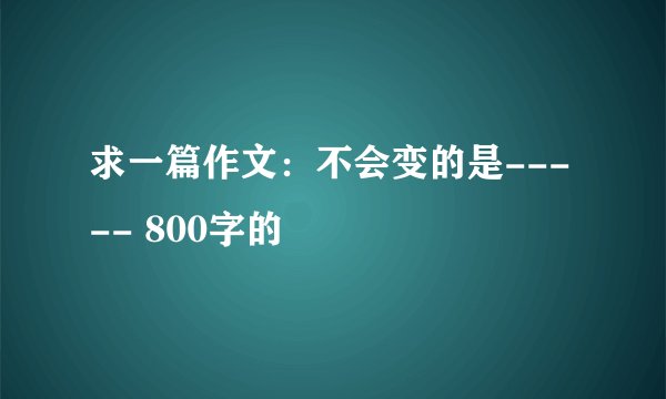 求一篇作文：不会变的是----- 800字的