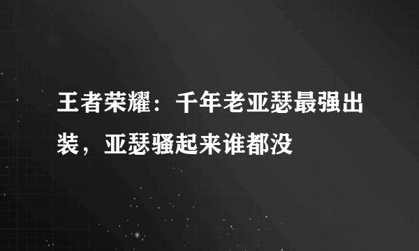 王者荣耀：千年老亚瑟最强出装，亚瑟骚起来谁都没