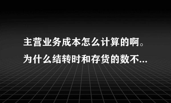 主营业务成本怎么计算的啊。为什么结转时和存货的数不一样啊。