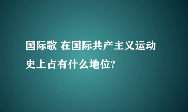 国际歌 在国际共产主义运动史上占有什么地位?