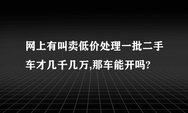 网上有叫卖低价处理一批二手车才几千几万,那车能开吗?