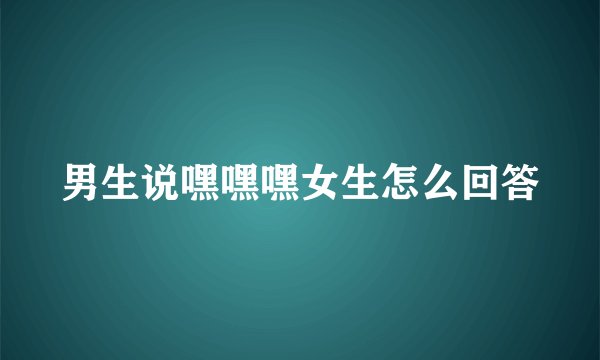 男生说嘿嘿嘿女生怎么回答