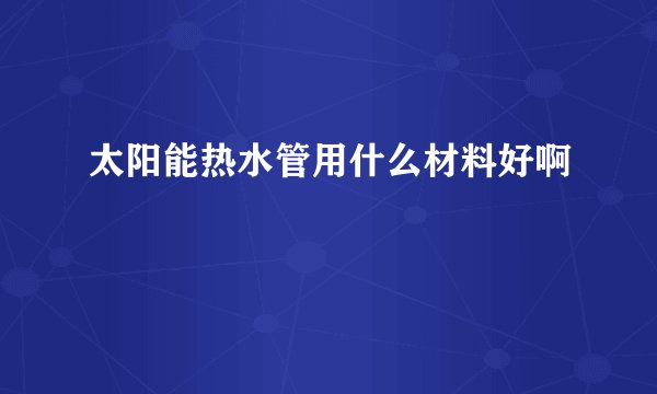 太阳能热水管用什么材料好啊