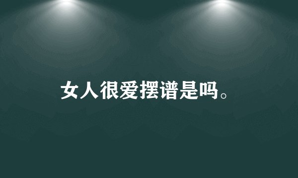 女人很爱摆谱是吗。
