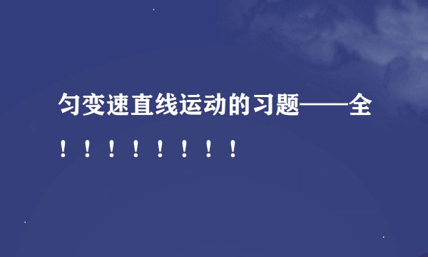 匀变速直线运动的习题——全！！！！！！！！