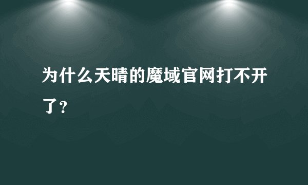 为什么天晴的魔域官网打不开了？