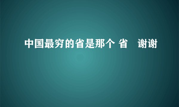 中国最穷的省是那个 省   谢谢