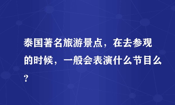泰国著名旅游景点，在去参观的时候，一般会表演什么节目么？