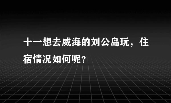 十一想去威海的刘公岛玩，住宿情况如何呢？