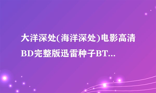 大洋深处(海洋深处)电影高清BD完整版迅雷种子BT下载地址?