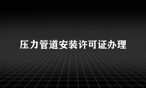 压力管道安装许可证办理