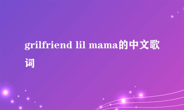 grilfriend lil mama的中文歌词