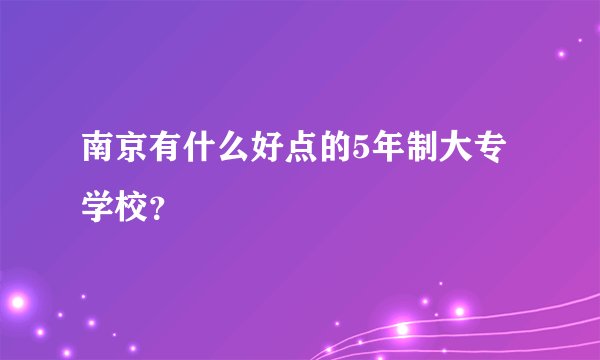 南京有什么好点的5年制大专学校？