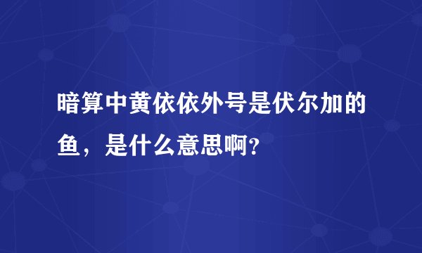 暗算中黄依依外号是伏尔加的鱼，是什么意思啊？