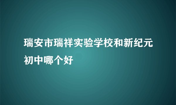 瑞安市瑞祥实验学校和新纪元初中哪个好