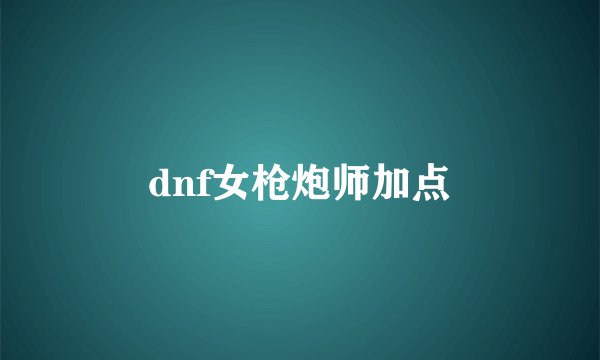 dnf女枪炮师加点