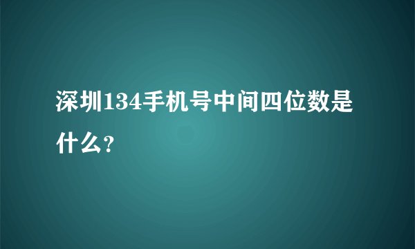 深圳134手机号中间四位数是什么？