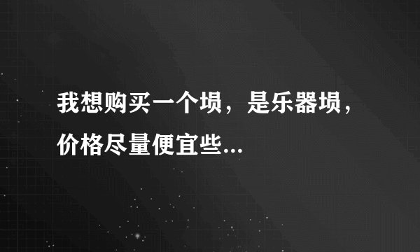 我想购买一个埙，是乐器埙，价格尽量便宜些...