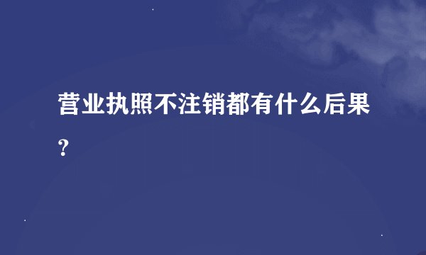营业执照不注销都有什么后果？