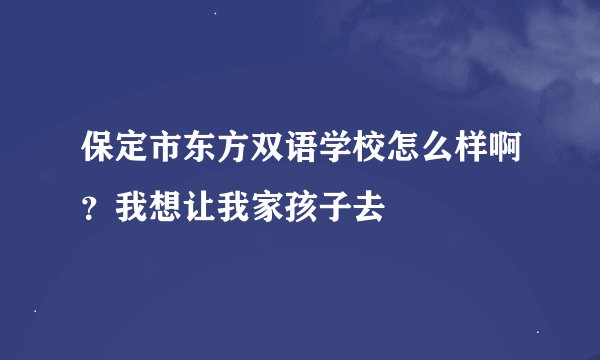 保定市东方双语学校怎么样啊？我想让我家孩子去
