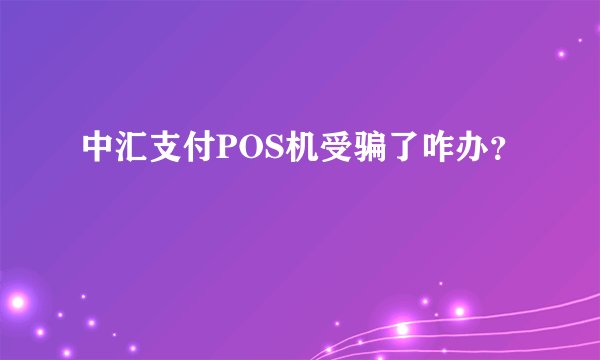 中汇支付POS机受骗了咋办？