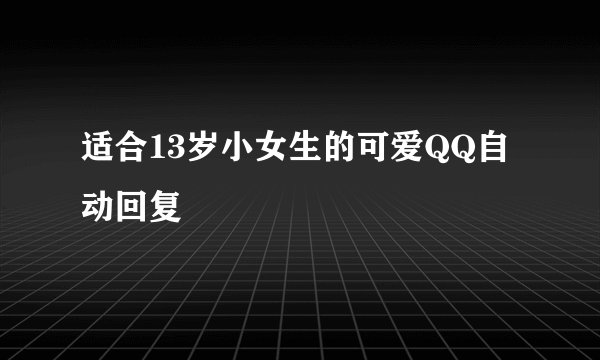 适合13岁小女生的可爱QQ自动回复