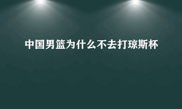 中国男篮为什么不去打琼斯杯