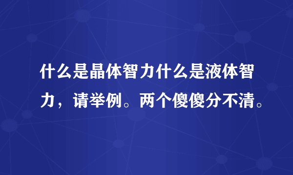 什么是晶体智力什么是液体智力，请举例。两个傻傻分不清。