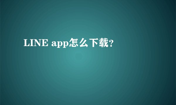 LINE app怎么下载？