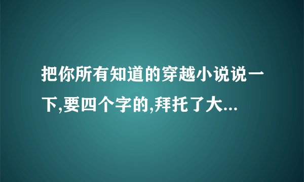 把你所有知道的穿越小说说一下,要四个字的,拜托了大家,有一本书让我找了好久都没找到