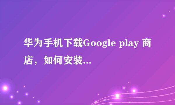 华为手机下载Google play 商店，如何安装GMS core服务？