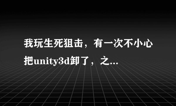我玩生死狙击，有一次不小心把unity3d卸了，之后拿360浏览器玩的时候说建议你用ie浏览器，
