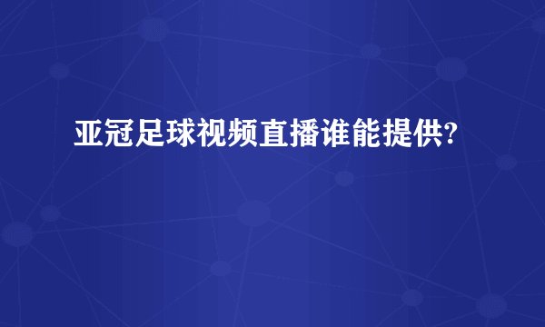 亚冠足球视频直播谁能提供?