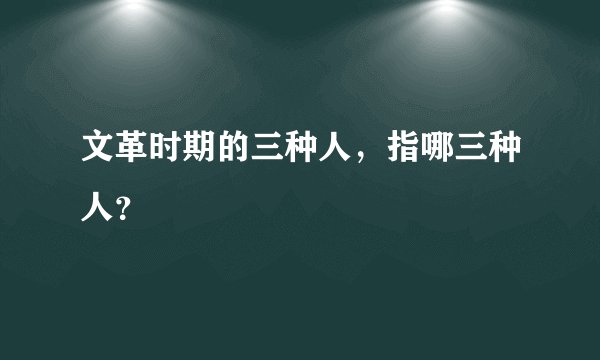文革时期的三种人，指哪三种人？