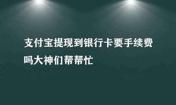 支付宝提现到银行卡要手续费吗大神们帮帮忙