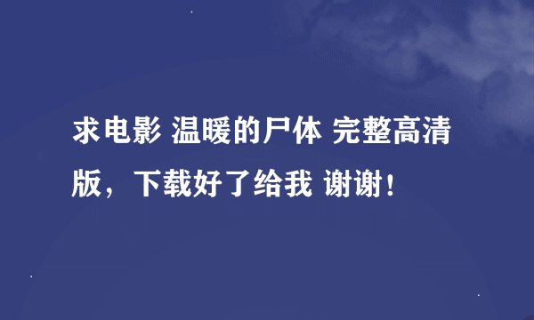 求电影 温暖的尸体 完整高清版，下载好了给我 谢谢！