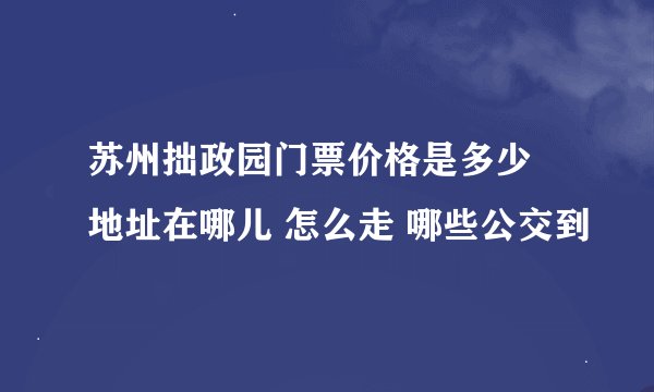 苏州拙政园门票价格是多少 地址在哪儿 怎么走 哪些公交到