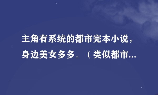 主角有系统的都市完本小说，身边美女多多。（类似都市全能系统，泡妞大宗师）