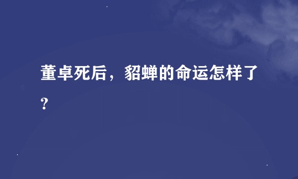 董卓死后，貂蝉的命运怎样了？