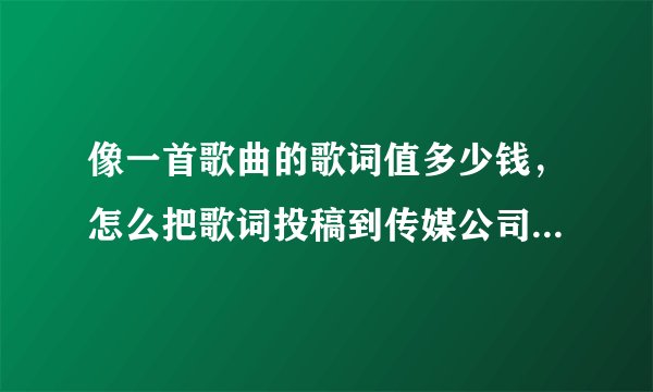 像一首歌曲的歌词值多少钱，怎么把歌词投稿到传媒公司或者唱片公司 拥有自己的版权!
