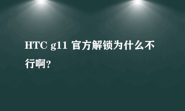 HTC g11 官方解锁为什么不行啊？