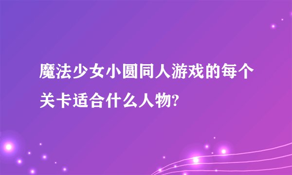 魔法少女小圆同人游戏的每个关卡适合什么人物?