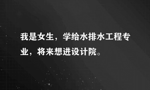 我是女生，学给水排水工程专业，将来想进设计院。