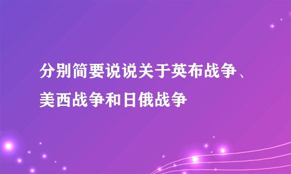 分别简要说说关于英布战争、美西战争和日俄战争
