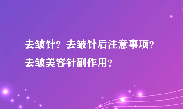 去皱针？去皱针后注意事项？去皱美容针副作用？