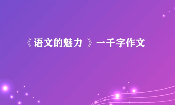 《语文的魅力 》一千字作文
