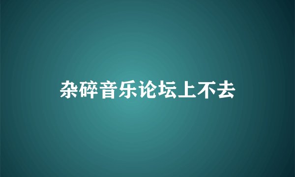 杂碎音乐论坛上不去