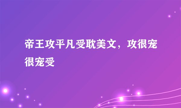 帝王攻平凡受耽美文，攻很宠很宠受